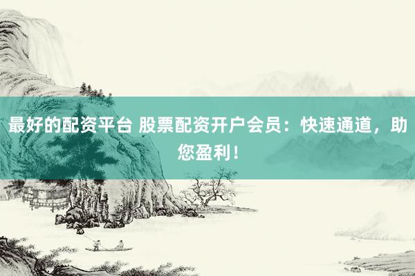 最好的配资平台 股票配资开户会员：快速通道，助您盈利！