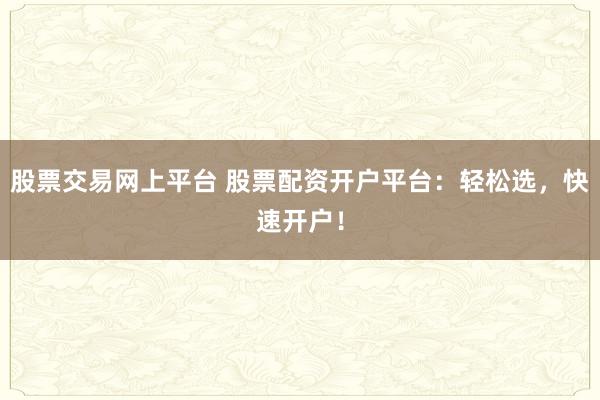 股票交易网上平台 股票配资开户平台：轻松选，快速开户！