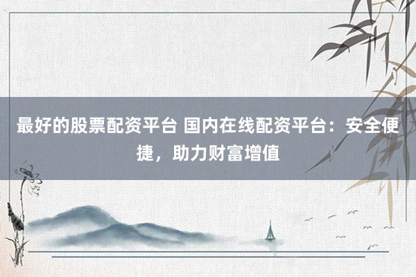 最好的股票配资平台 国内在线配资平台:安全便捷,助力财富增值