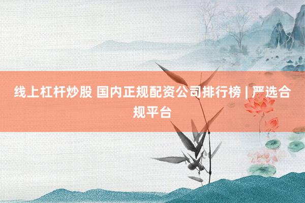 线上杠杆炒股 国内正规配资公司排行榜 | 严选合规平台