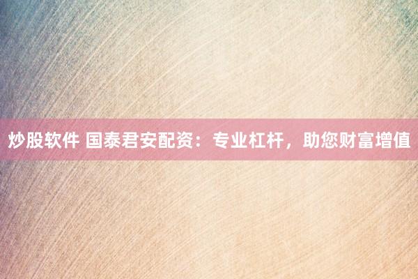 炒股软件 国泰君安配资：专业杠杆，助您财富增值
