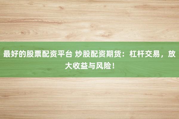 最好的股票配资平台 炒股配资期货：杠杆交易，放大收益与风险！