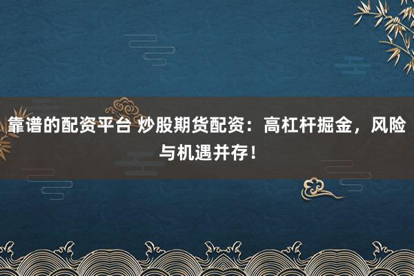 靠谱的配资平台 炒股期货配资:高杠杆掘金,风险与机遇并存!