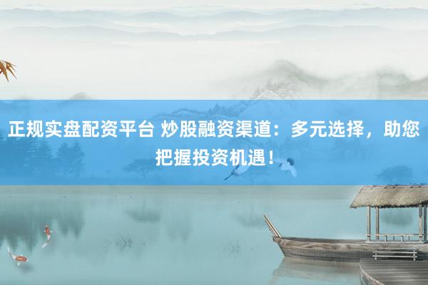 正规实盘配资平台 炒股融资渠道：多元选择，助您把握投资机遇！