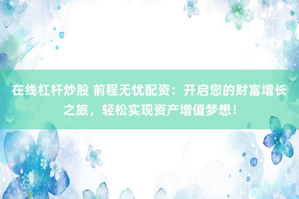 在线杠杆炒股 前程无忧配资:开启您的财富增长之旅,轻松实现资产增值梦想!