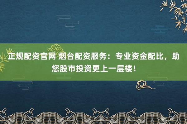 正规配资官网 烟台配资服务：专业资金配比，助您股市投资更上一层楼！