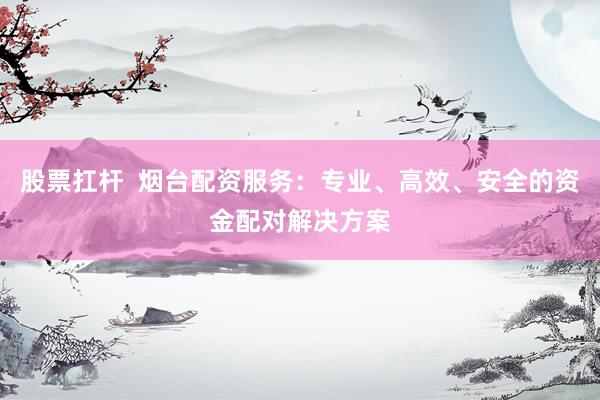 股票扛杆  烟台配资服务：专业、高效、安全的资金配对解决方案