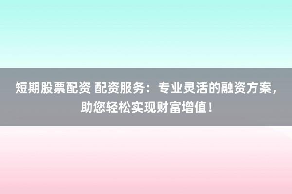 短期股票配资 配资服务：专业灵活的融资方案，助您轻松实现财富增值！