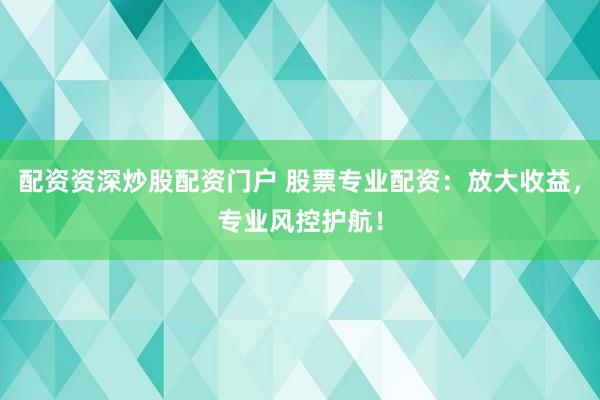 配资资深炒股配资门户 股票专业配资:放大收益,专业风控护航!