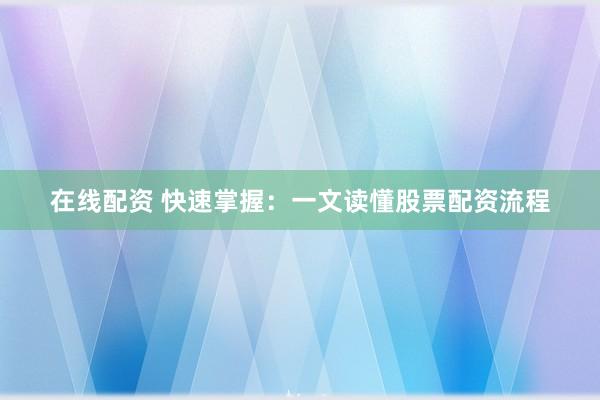在线配资 快速掌握：一文读懂股票配资流程