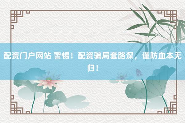 配资门户网站 警惕！配资骗局套路深，谨防血本无归！
