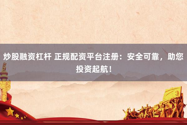 炒股融资杠杆 正规配资平台注册:安全可靠,助您投资起航!