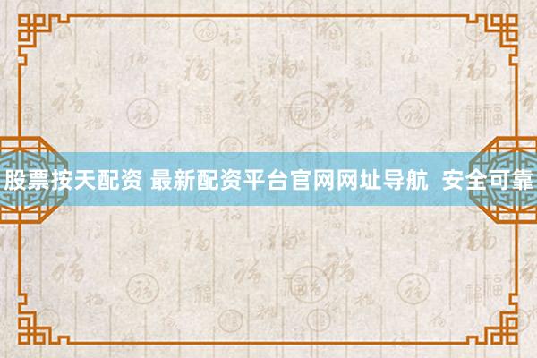 股票按天配资 最新配资平台官网网址导航  安全可靠