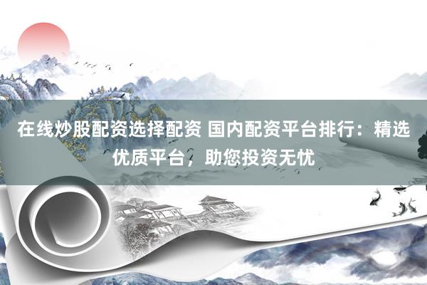 在线炒股配资选择配资 国内配资平台排行:精选优质平台,助您投资无忧