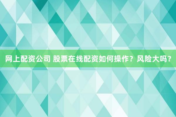 网上配资公司 股票在线配资如何操作？风险大吗？