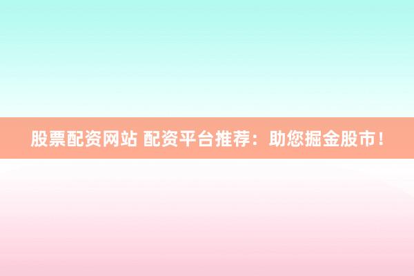 股票配资网站 配资平台推荐：助您掘金股市！