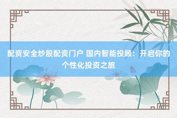 配资安全炒股配资门户 国内智能投顾：开启你的个性化投资之旅