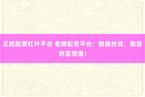 正规股票杠杆平台 老牌配资平台：稳健投资，助您财富增值！