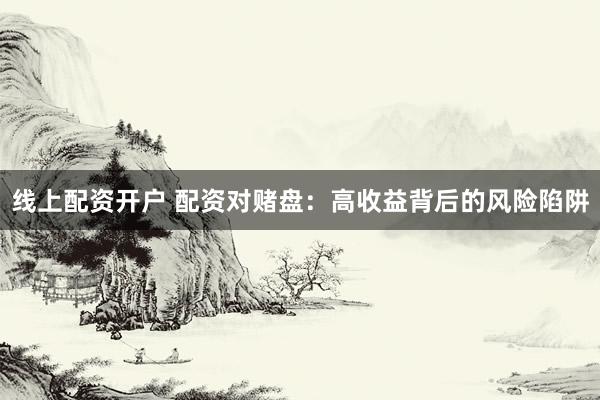 线上配资开户 配资对赌盘：高收益背后的风险陷阱
