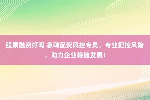 股票融资好吗 急聘配资风控专员,专业把控风险,助力企业稳健发展!