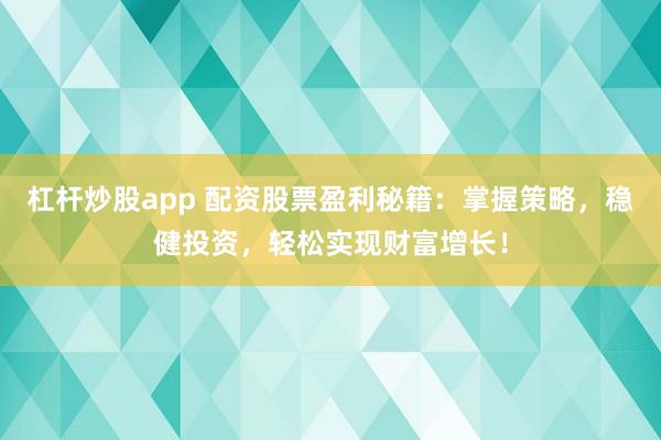 杠杆炒股app 配资股票盈利秘籍:掌握策略,稳健投资,轻松实现财富增长!