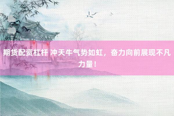 期货配资杠杆 冲天牛气势如虹,奋力向前展现不凡力量!