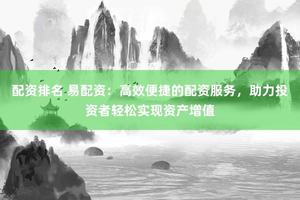 配资排名 易配资：高效便捷的配资服务，助力投资者轻松实现资产增值