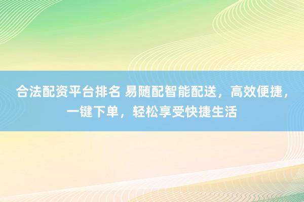 合法配资平台排名 易随配智能配送,高效便捷,一键下单,轻松享受快捷生活