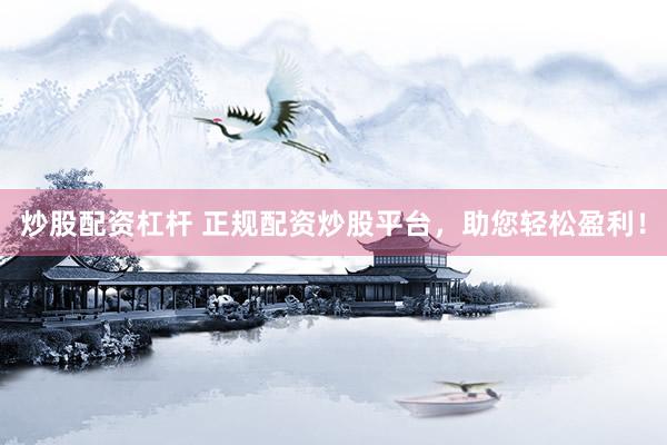 炒股配资杠杆 正规配资炒股平台，助您轻松盈利！