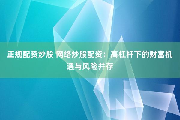 正规配资炒股 网络炒股配资：高杠杆下的财富机遇与风险并存