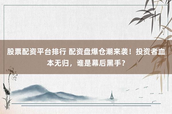 股票配资平台排行 配资盘爆仓潮来袭!投资者血本无归,谁是幕后黑手?