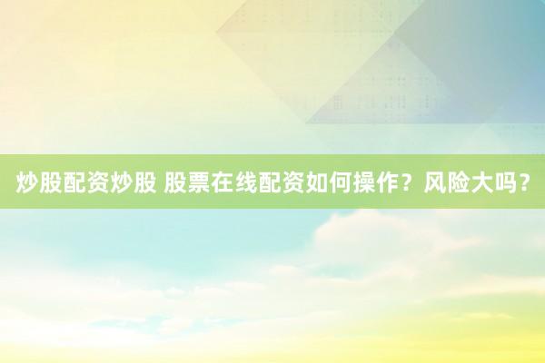 炒股配资炒股 股票在线配资如何操作?风险大吗?