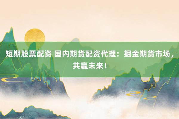 短期股票配资 国内期货配资代理:掘金期货市场,共赢未来!