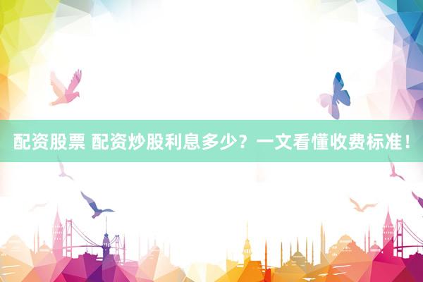 配资股票 配资炒股利息多少？一文看懂收费标准！