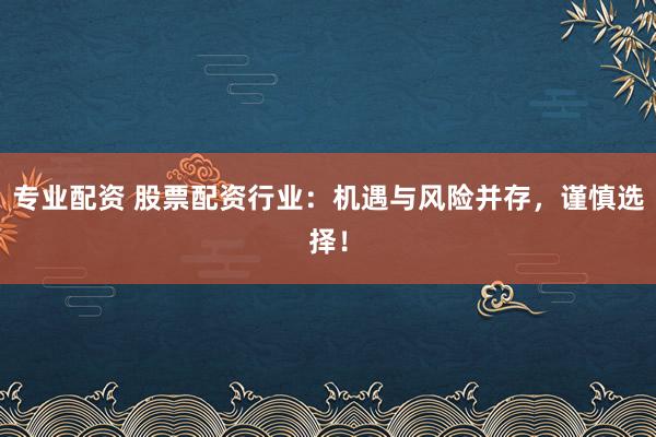 专业配资 股票配资行业：机遇与风险并存，谨慎选择！