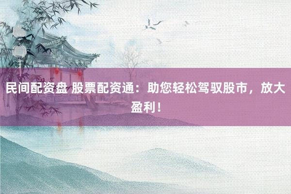 民间配资盘 股票配资通：助您轻松驾驭股市，放大盈利！