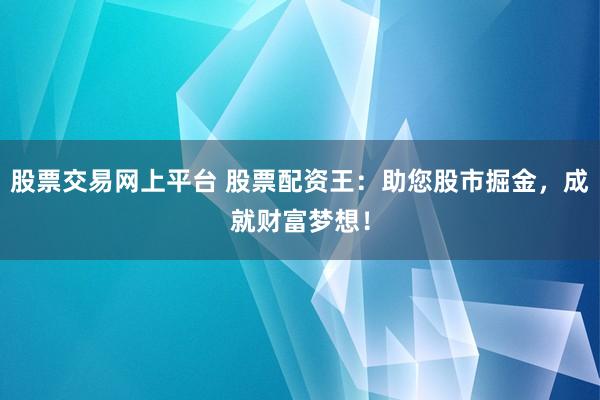 股票交易网上平台 股票配资王：助您股市掘金，成就财富梦想！
