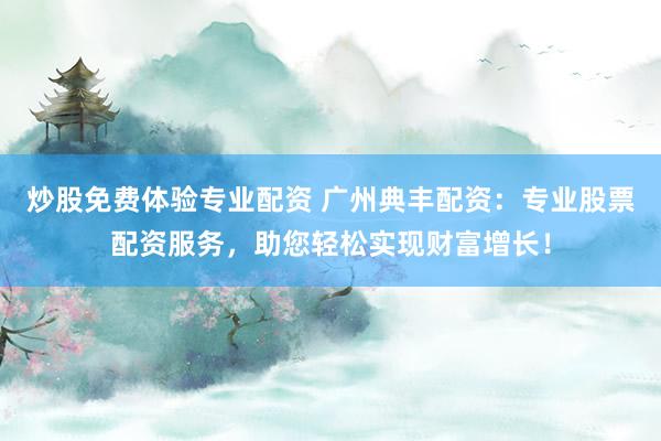 炒股免费体验专业配资 广州典丰配资：专业股票配资服务，助您轻松实现财富增长！