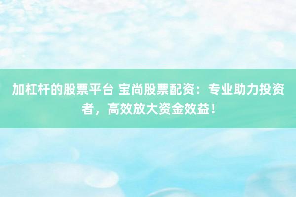 加杠杆的股票平台 宝尚股票配资：专业助力投资者，高效放大资金效益！