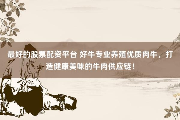 最好的股票配资平台 好牛专业养殖优质肉牛，打造健康美味的牛肉供应链！
