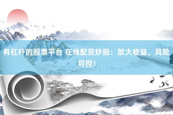有杠杆的股票平台 在线配资炒股：放大收益，风险可控！