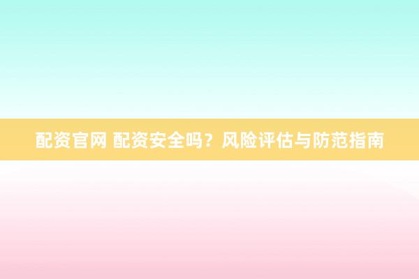 配资官网 配资安全吗？风险评估与防范指南