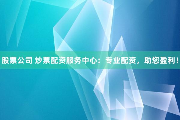 股票公司 炒票配资服务中心：专业配资，助您盈利！