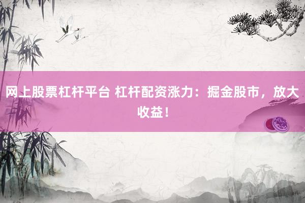 网上股票杠杆平台 杠杆配资涨力:掘金股市,放大收益!