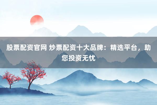 股票配资官网 炒票配资十大品牌：精选平台，助您投资无忧