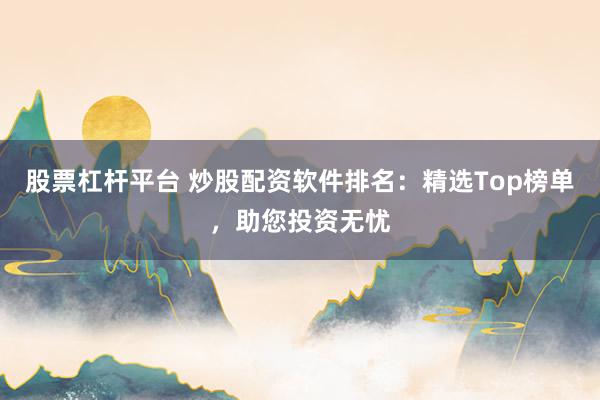 股票杠杆平台 炒股配资软件排名:精选Top榜单,助您投资无忧