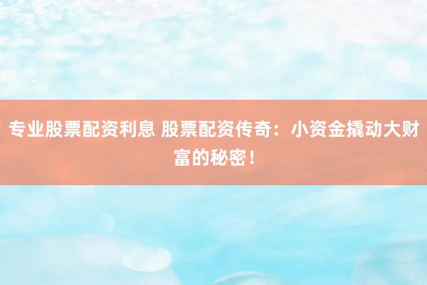 专业股票配资利息 股票配资传奇：小资金撬动大财富的秘密！