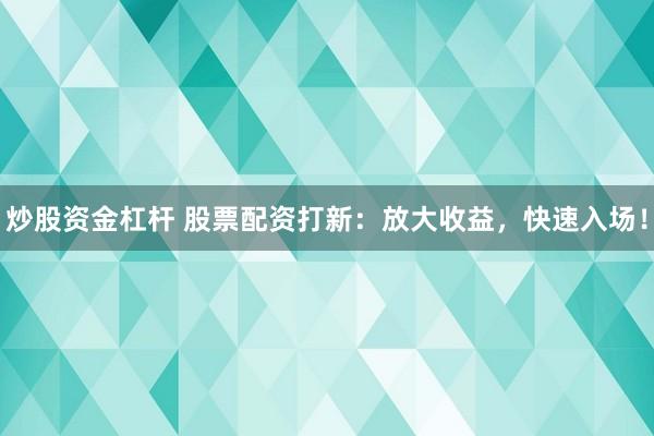 炒股资金杠杆 股票配资打新：放大收益，快速入场！