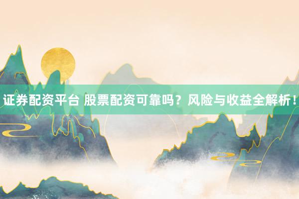 证券配资平台 股票配资可靠吗？风险与收益全解析！