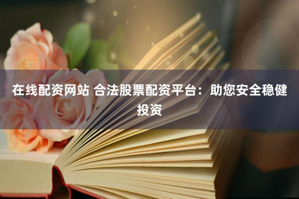 在线配资网站 合法股票配资平台:助您安全稳健投资